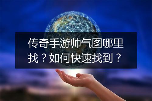 传奇手游帅气图哪里找？如何快速找到？