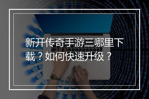 新开传奇手游三哪里下载？如何快速升级？