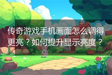 传奇游戏手机画面怎么调得更亮？如何提升显示亮度？