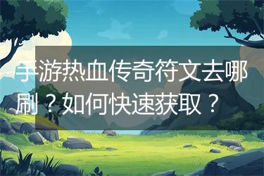手游热血传奇符文去哪刷？如何快速获取？