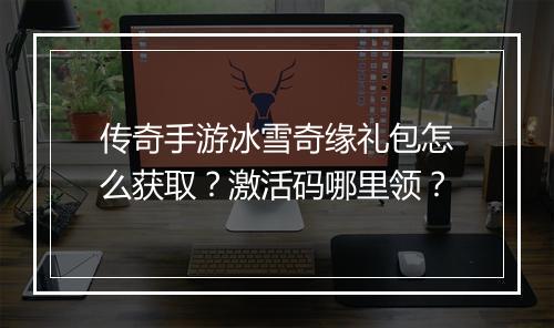 传奇手游冰雪奇缘礼包怎么获取？激活码哪里领？