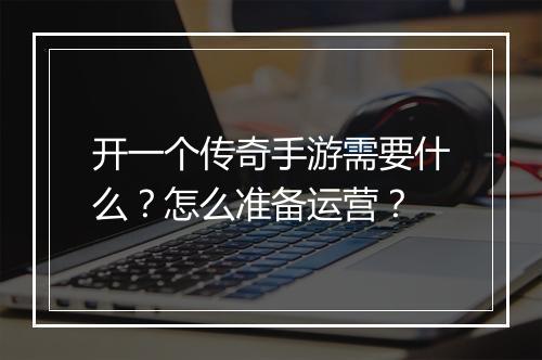 开一个传奇手游需要什么？怎么准备运营？