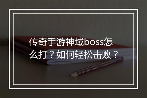 传奇手游神域boss怎么打？如何轻松击败？