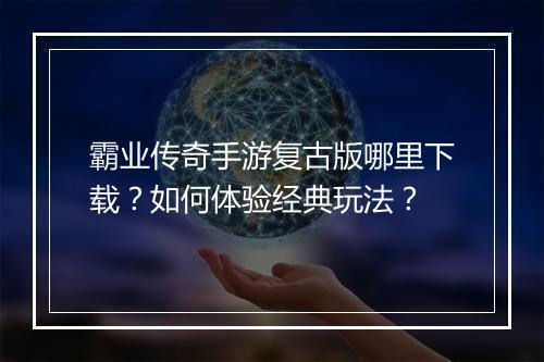 霸业传奇手游复古版哪里下载？如何体验经典玩法？