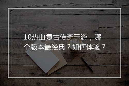 10热血复古传奇手游，哪个版本最经典？如何体验？
