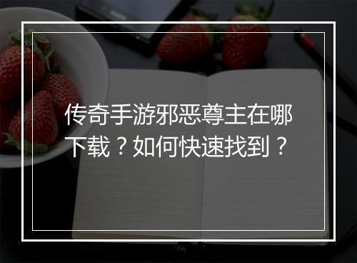 传奇手游邪恶尊主在哪下载？如何快速找到？