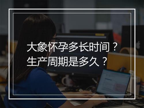 大象怀孕多长时间？生产周期是多久？
