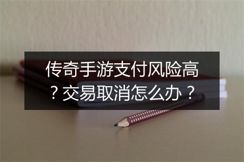 传奇手游支付风险高？交易取消怎么办？
