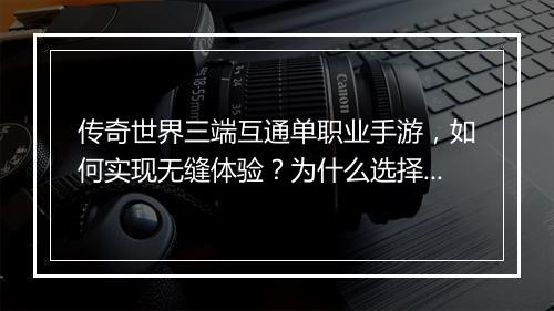 传奇世界三端互通单职业手游，如何实现无缝体验？为什么选择它？
