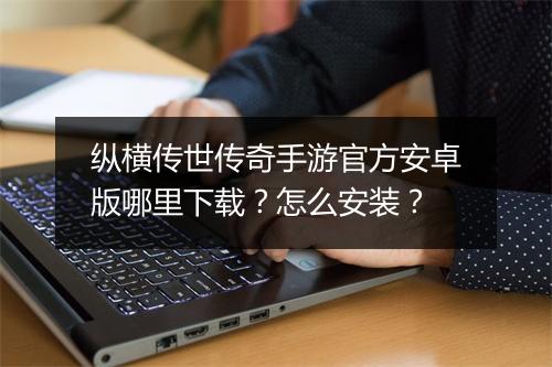 纵横传世传奇手游官方安卓版哪里下载？怎么安装？