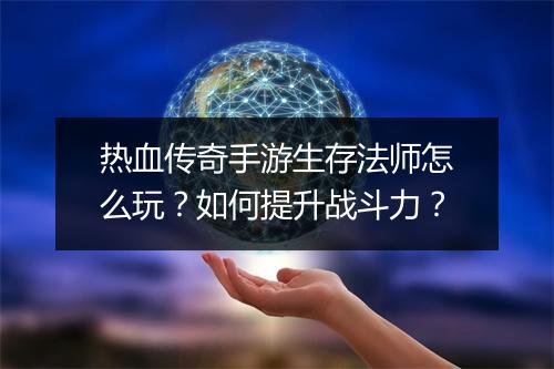 热血传奇手游生存法师怎么玩？如何提升战斗力？