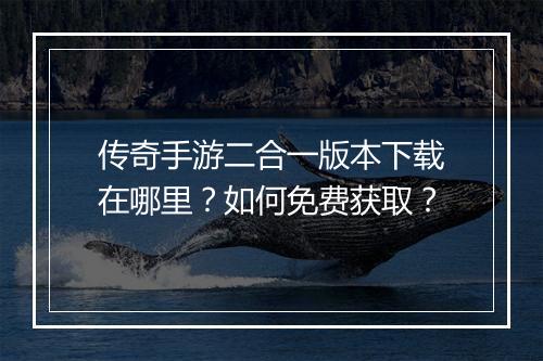 传奇手游二合一版本下载在哪里？如何免费获取？