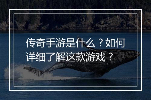 传奇手游是什么？如何详细了解这款游戏？