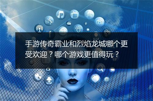 手游传奇霸业和烈焰龙城哪个更受欢迎？哪个游戏更值得玩？