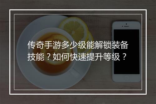 传奇手游多少级能解锁装备技能？如何快速提升等级？