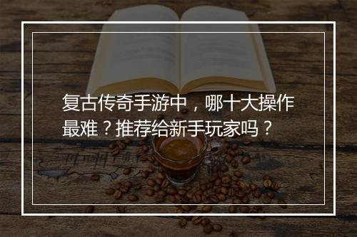 复古传奇手游中，哪十大操作最难？推荐给新手玩家吗？