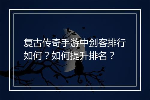 复古传奇手游中剑客排行如何？如何提升排名？