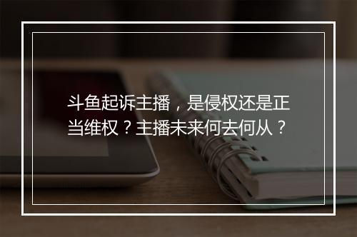 斗鱼起诉主播，是侵权还是正当维权？主播未来何去何从？