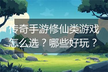 传奇手游修仙类游戏怎么选？哪些好玩？