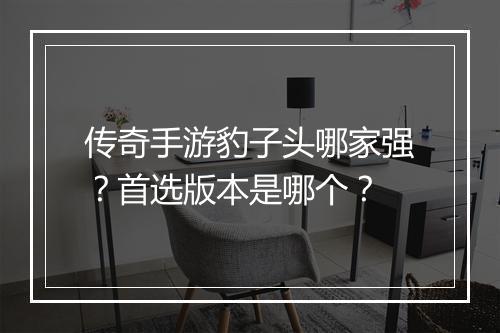 传奇手游豹子头哪家强？首选版本是哪个？