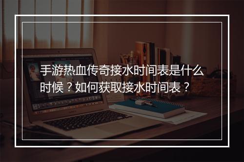 手游热血传奇接水时间表是什么时候？如何获取接水时间表？