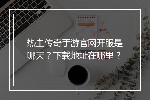 热血传奇手游官网开服是哪天？下载地址在哪里？