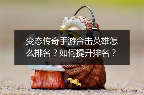 变态传奇手游合击英雄怎么排名？如何提升排名？