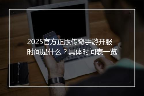 2025官方正版传奇手游开服时间是什么？具体时间表一览