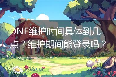 DNF维护时间具体到几点？维护期间能登录吗？