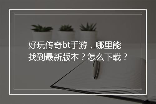 好玩传奇bt手游，哪里能找到最新版本？怎么下载？