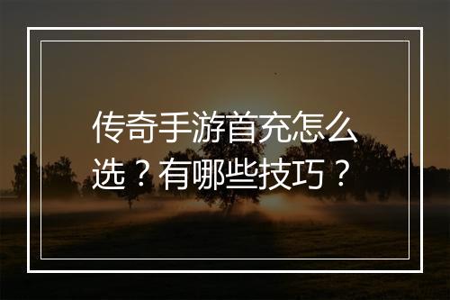传奇手游首充怎么选？有哪些技巧？