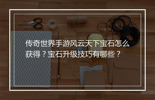 传奇世界手游风云天下宝石怎么获得？宝石升级技巧有哪些？