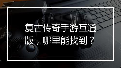 复古传奇手游互通版，哪里能找到？