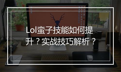 Lol蛮子技能如何提升？实战技巧解析？