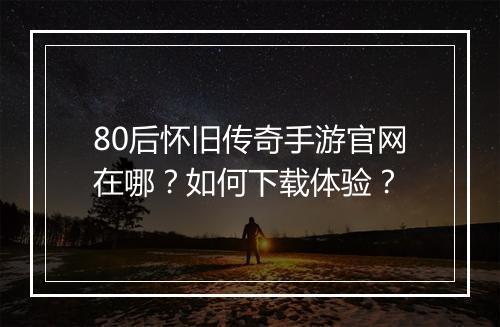 80后怀旧传奇手游官网在哪？如何下载体验？