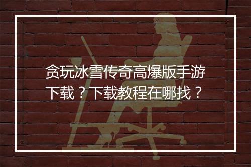 贪玩冰雪传奇高爆版手游下载？下载教程在哪找？