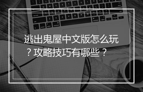 逃出鬼屋中文版怎么玩？攻略技巧有哪些？