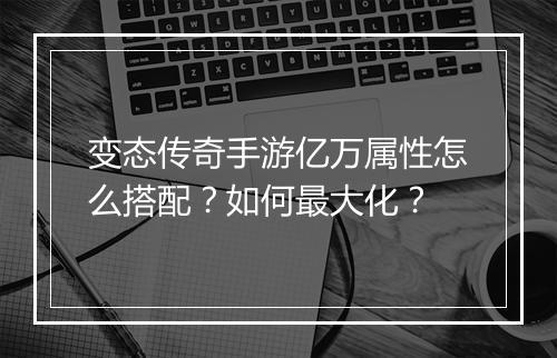 变态传奇手游亿万属性怎么搭配？如何最大化？