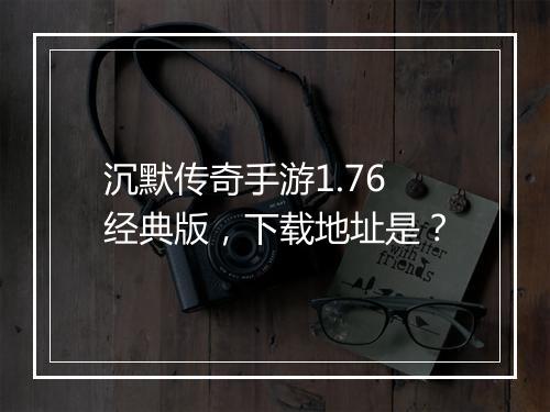 沉默传奇手游1.76经典版，下载地址是？