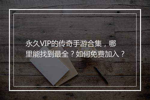 永久VIP的传奇手游合集，哪里能找到最全？如何免费加入？