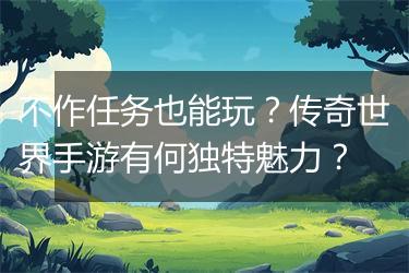 不作任务也能玩？传奇世界手游有何独特魅力？