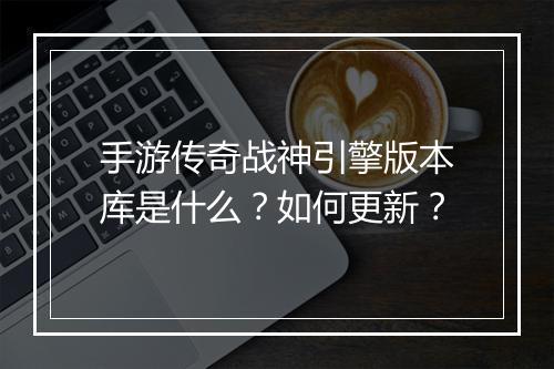 手游传奇战神引擎版本库是什么？如何更新？