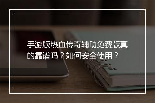 手游版热血传奇辅助免费版真的靠谱吗？如何安全使用？