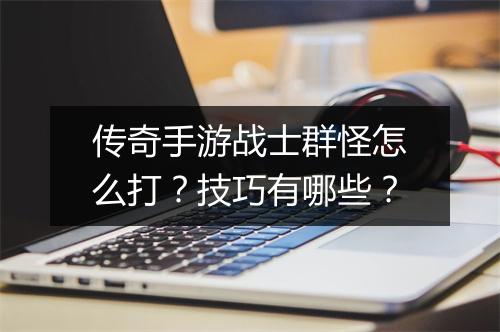 传奇手游战士群怪怎么打？技巧有哪些？