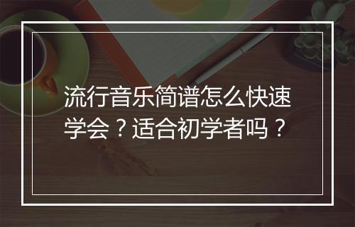 流行音乐简谱怎么快速学会？适合初学者吗？