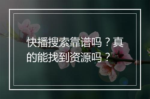 快播搜索靠谱吗？真的能找到资源吗？