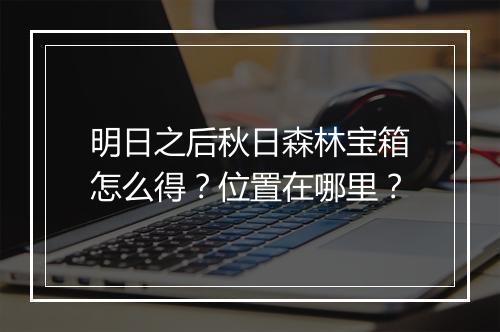 明日之后秋日森林宝箱怎么得？位置在哪里？