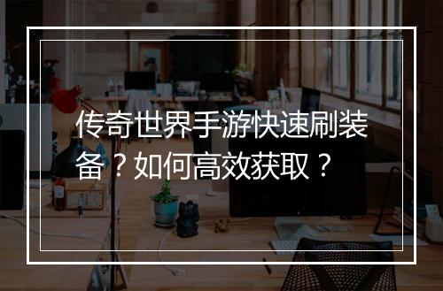 传奇世界手游快速刷装备？如何高效获取？