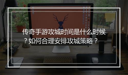 传奇手游攻城时间是什么时候？如何合理安排攻城策略？