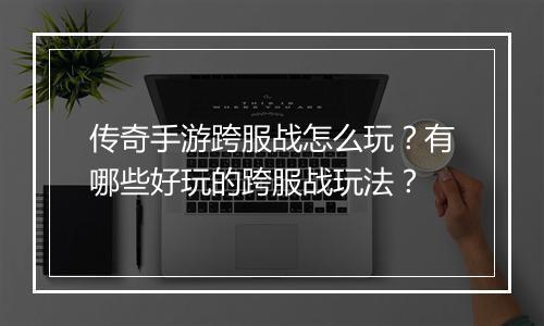 传奇手游跨服战怎么玩？有哪些好玩的跨服战玩法？